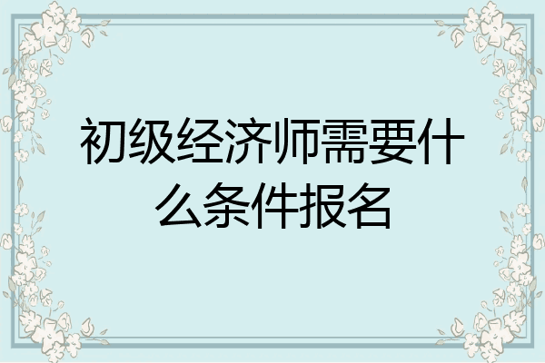 初级经济师需要什么条件报名