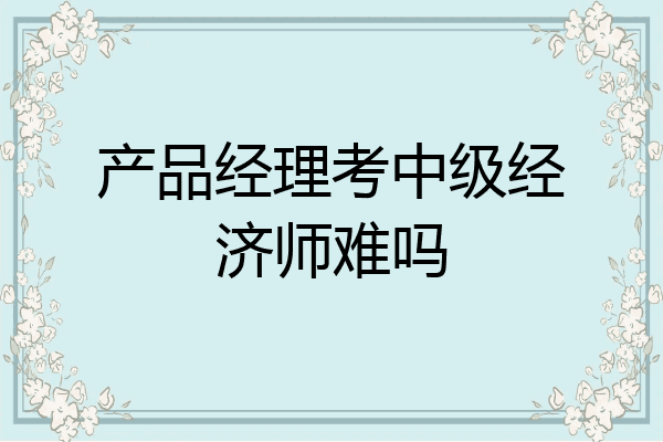 产品经理考中级经济师难吗