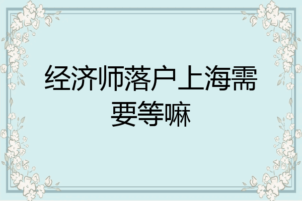 经济师落户上海需要等嘛