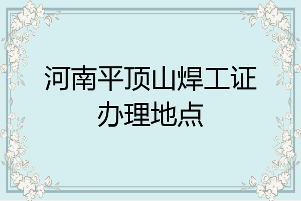 河南平顶山焊工证办理地点