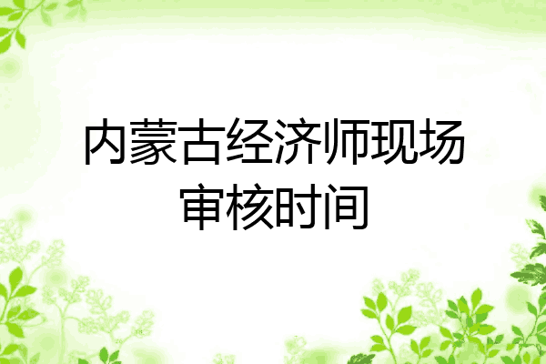 内蒙古经济师现场审核时间