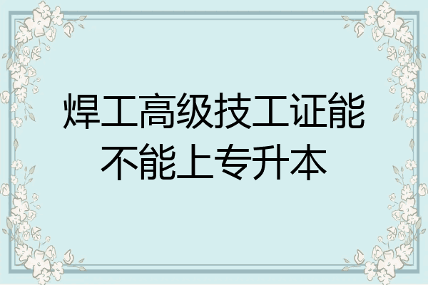 焊工高级技工证能不能上专升本
