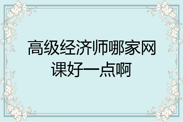 高级经济师哪家网课好一点啊