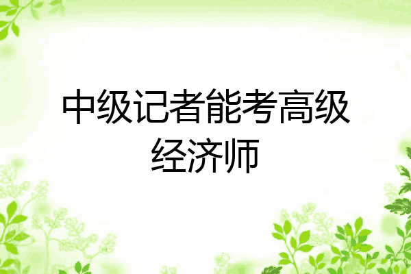 中级记者能考高级经济师
