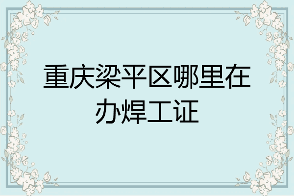 重庆梁平区哪里在办焊工证