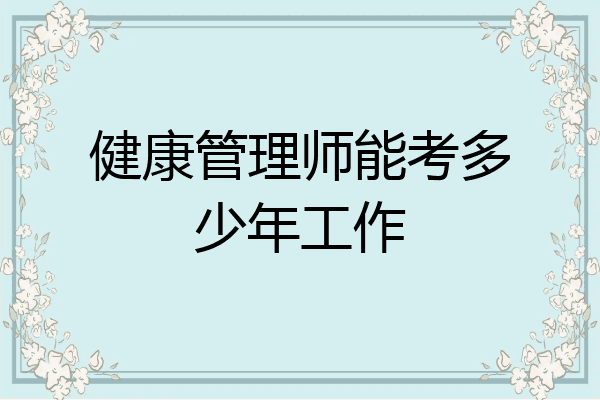 健康管理师能考多少年工作