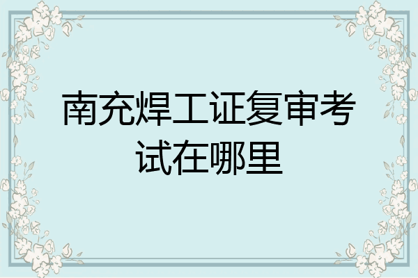 南充焊工证复审考试在哪里