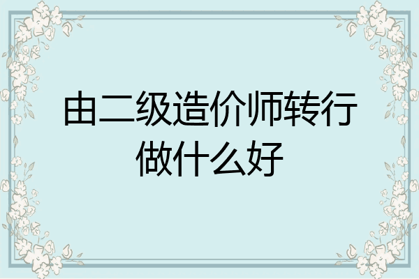 由二级造价师转行做什么好