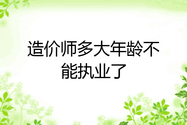 造价师多大年龄不能执业了