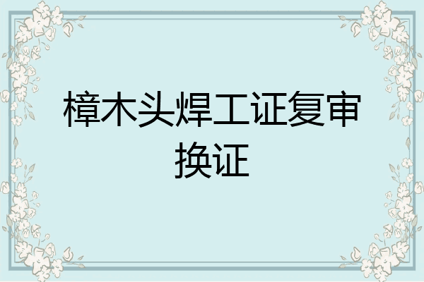 樟木头焊工证复审换证