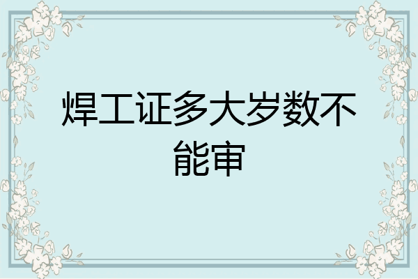 焊工证多大岁数不能审