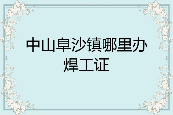 中山阜沙镇哪里办焊工证