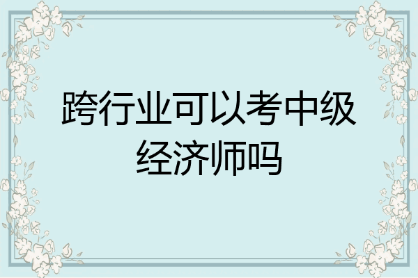 跨行业可以考中级经济师吗