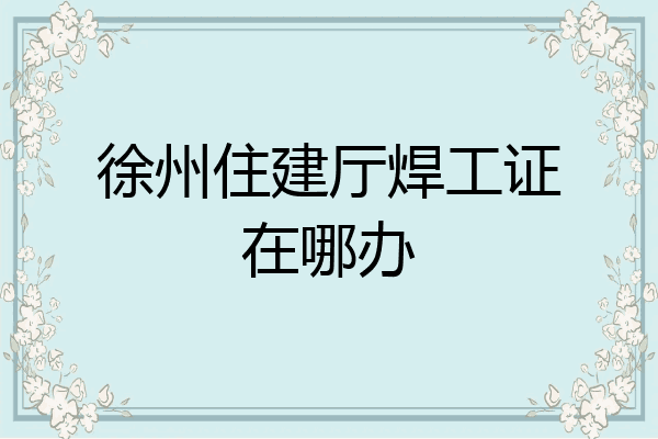 徐州住建厅焊工证在哪办