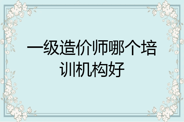 一级造价师哪个培训机构好