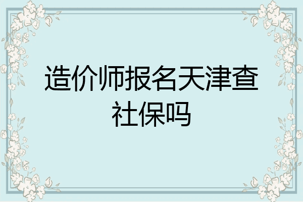 造价师报名天津查社保吗