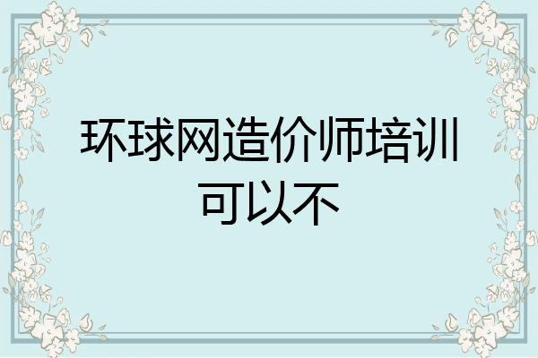 环球网造价师培训可以不