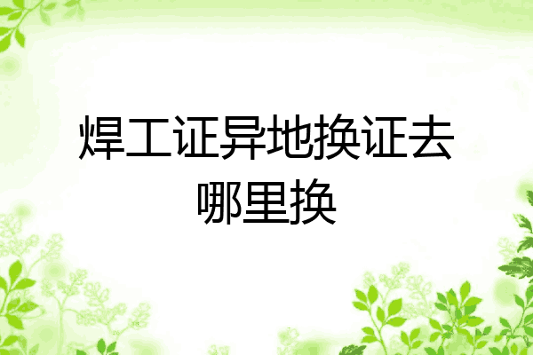 焊工证异地换证去哪里换