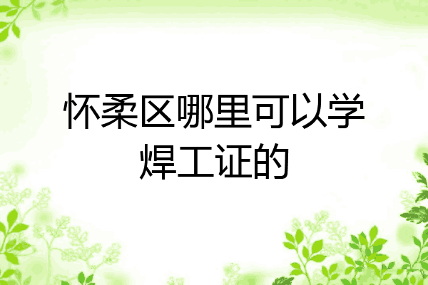 怀柔区哪里可以学焊工证的
