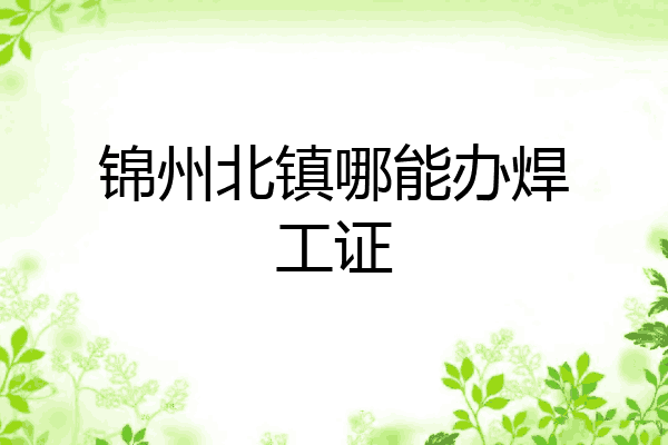 锦州北镇哪能办焊工证