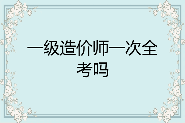 一级造价师一次全考吗