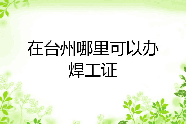 在台州哪里可以办焊工证
