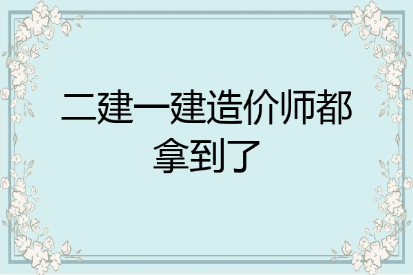 二建一建造价师都拿到了