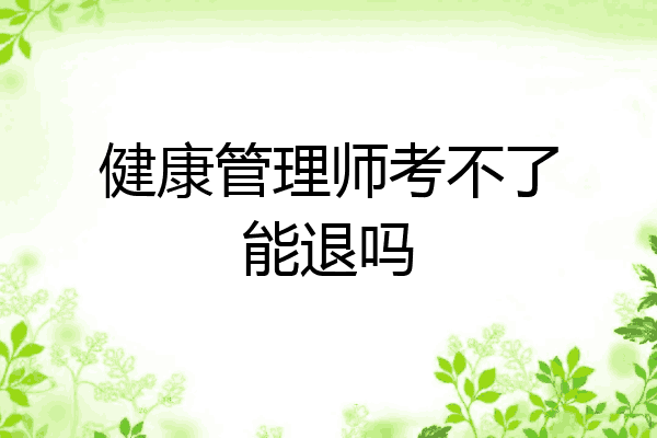 健康管理师考不了能退吗