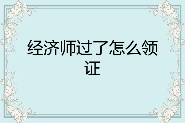 经济师过了怎么领证
