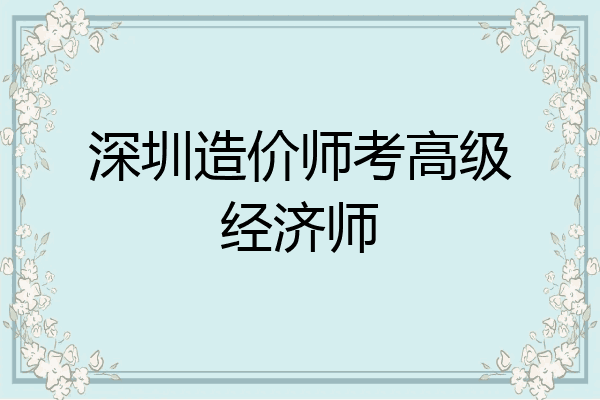 深圳造价师考高级经济师