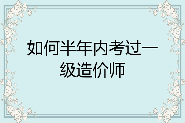如何半年内考过一级造价师