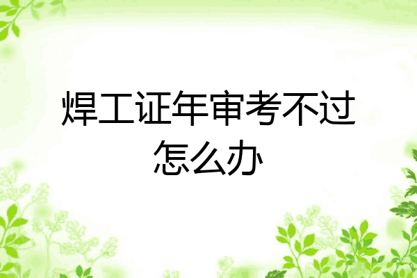 焊工证年审考不过怎么办