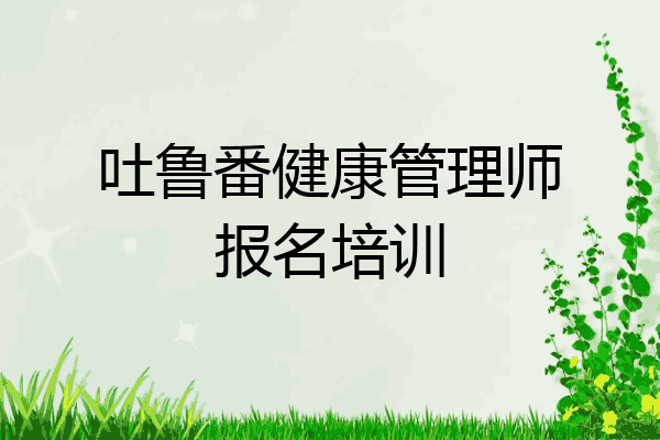 吐鲁番健康管理师报名培训