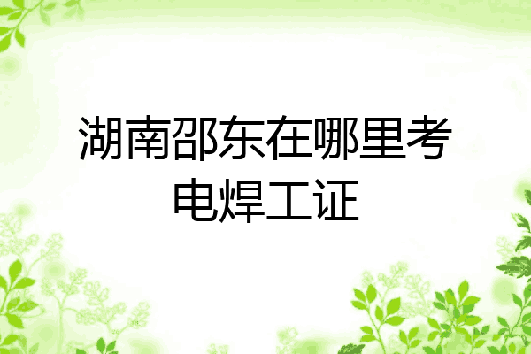 湖南邵东在哪里考电焊工证