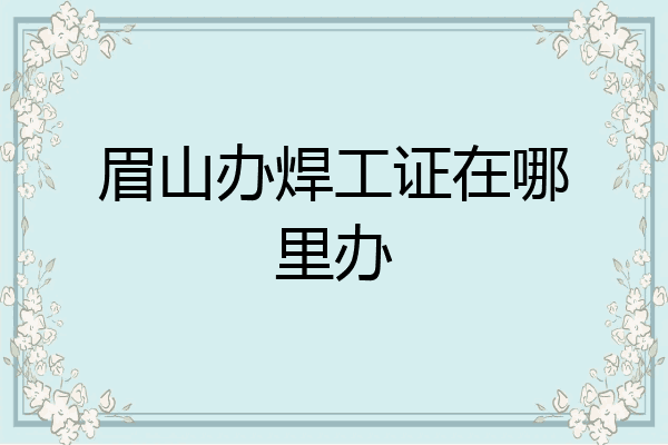 眉山办焊工证在哪里办