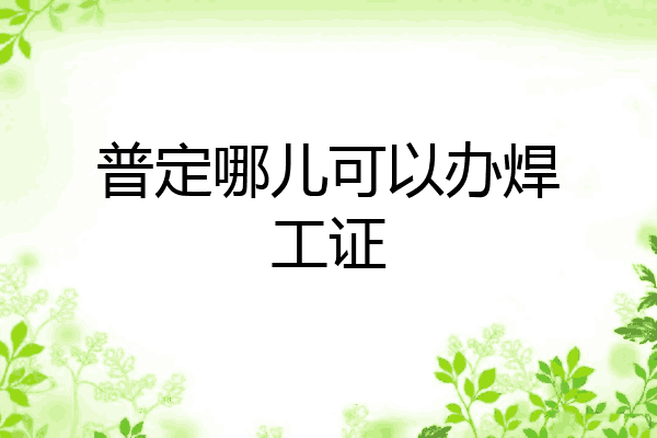 普定哪儿可以办焊工证