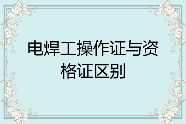 电焊工操作证与资格证区别