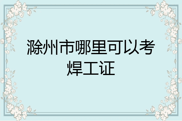 滁州市哪里可以考焊工证