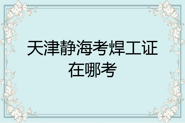 天津静海考焊工证在哪考