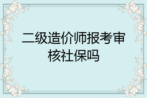 二级造价师报考审核社保吗