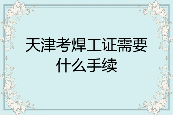 天津考焊工证需要什么手续