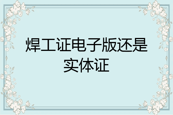 焊工证电子版还是实体证