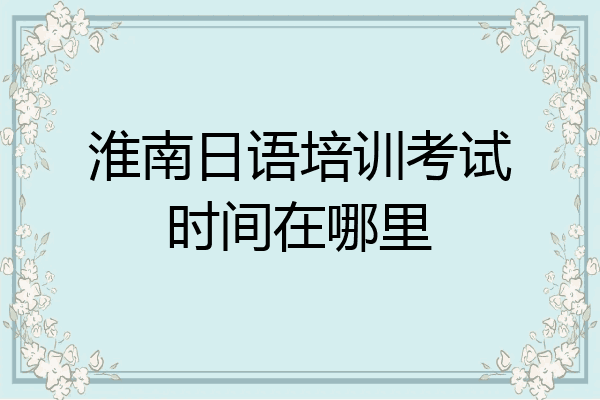 淮南日语培训考试时间在哪里