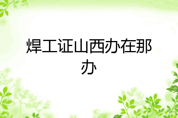 焊工证山西办在那办