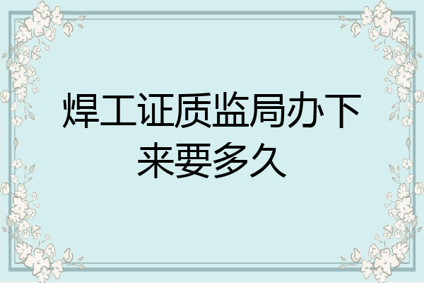 焊工证质监局办下来要多久