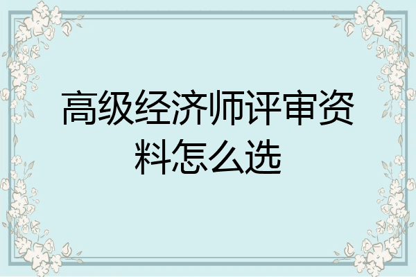 高级经济师评审资料怎么选