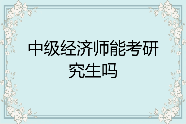 中级经济师能考研究生吗