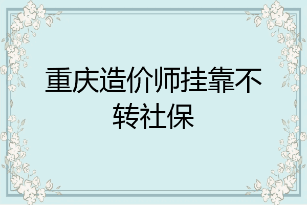 重庆造价师挂靠不转社保