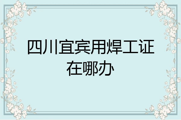 四川宜宾用焊工证在哪办