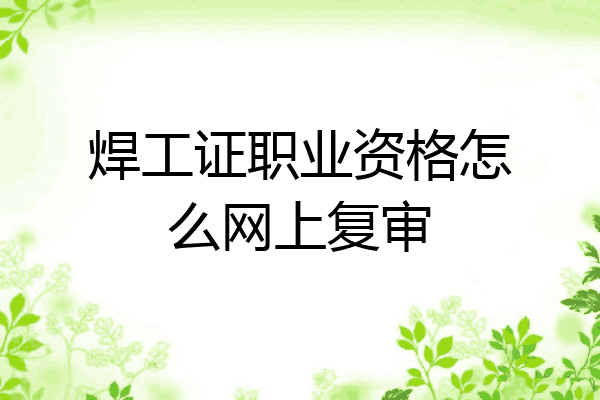 焊工证职业资格怎么网上复审